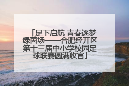 足下启航 青春逐梦绿茵场——合肥经开区第十三届中小学校园足球联赛圆满收官