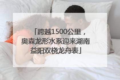跨越1500公里，奥森龙形水系迎来湖南益阳双桡龙舟表