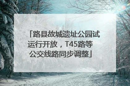路县故城遗址公园试运行开放，T45路等公交线路同步调整