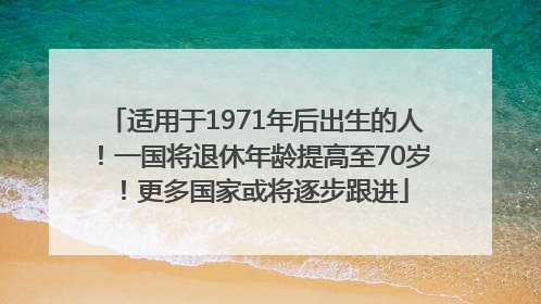 适用于1971年后出生的人！一国将退休年龄提高至70岁！更多国家或将逐步跟进