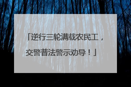 逆行三轮满载农民工，交警普法警示劝导！