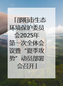 邵阳市生态环境保护委员会2025年第一次全体会议暨“夏季攻势”动员部署会召开