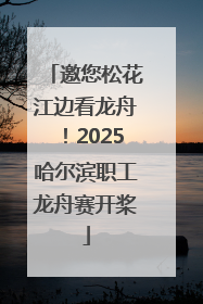 邀您松花江边看龙舟！2025哈尔滨职工龙舟赛开桨