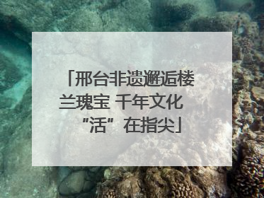 邢台非遗邂逅楼兰瑰宝 千年文化“活”在指尖