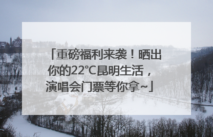 重磅福利来袭！晒出你的22℃昆明生活，演唱会门票等你拿~