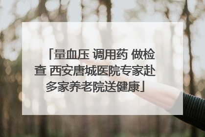量血压 调用药 做检查 西安唐城医院专家赴多家养老院送健康
