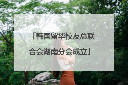 韩国留华校友总联合会湖南分会成立