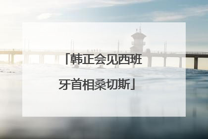 韩正会见西班牙首相桑切斯