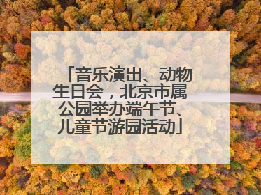 音乐演出、动物生日会，北京市属公园举办端午节、儿童节游园活动