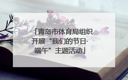 青岛市体育局组织开展“我们的节日·端午”主题活动