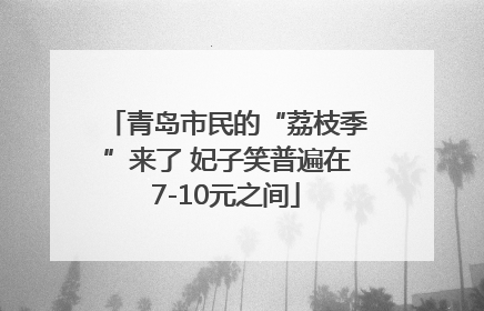 青岛市民的“荔枝季”来了 妃子笑普遍在7-10元之间