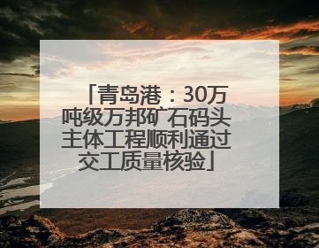 青岛港：30万吨级万邦矿石码头主体工程顺利通过交工质量核验