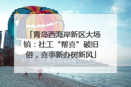 青岛西海岸新区大场镇：社工“帮喜”破旧俗，喜事新办树新风