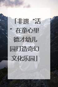 非遗“活”在童心里 德才幼儿园打造奇幻文化乐园
