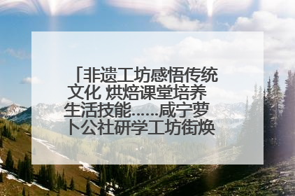 非遗工坊感悟传统文化 烘焙课堂培养生活技能……咸宁萝卜公社研学工坊街焕新迎“双节”