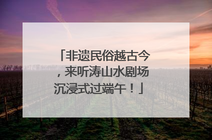 非遗民俗越古今，来听涛山水剧场沉浸式过端午！