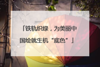 铁轨织绿，为美丽中国绘就生机“底色”