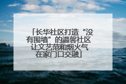 长华社区打造“没有围墙”的温馨社区 让文艺范和烟火气在家门口交融
