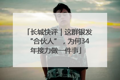 长城快评｜这群银发“合伙人”，为何34年接力做一件事