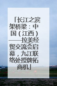 长江之滨架桥梁：中国（江西）——拉美经贸交流会启幕，九江联络处授牌拓商机