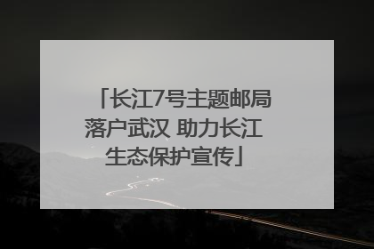 长江7号主题邮局落户武汉 助力长江生态保护宣传