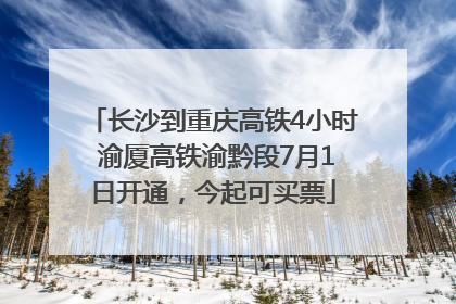 长沙到重庆高铁4小时 渝厦高铁渝黔段7月1日开通，今起可买票