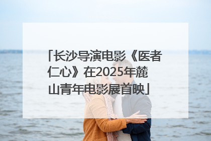 长沙导演电影《医者仁心》在2025年麓山青年电影展首映