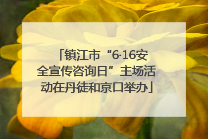镇江市“6·16安全宣传咨询日”主场活动在丹徒和京口举办