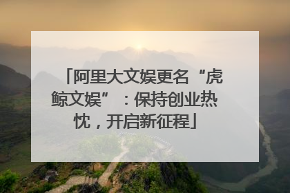 阿里大文娱更名“虎鲸文娱”：保持创业热忱，开启新征程