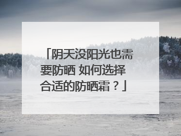 阴天没阳光也需要防晒 如何选择合适的防晒霜？