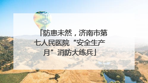 防患未然，济南市第七人民医院“安全生产月”消防大练兵