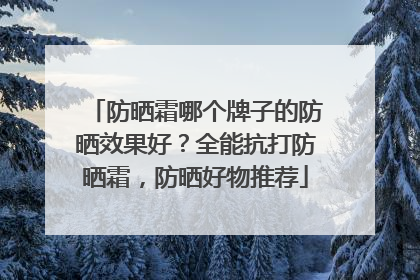 防晒霜哪个牌子的防晒效果好？全能抗打防晒霜，防晒好物推荐
