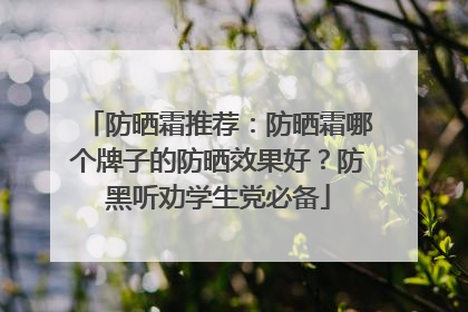 防晒霜推荐：防晒霜哪个牌子的防晒效果好？防黑听劝学生党必备