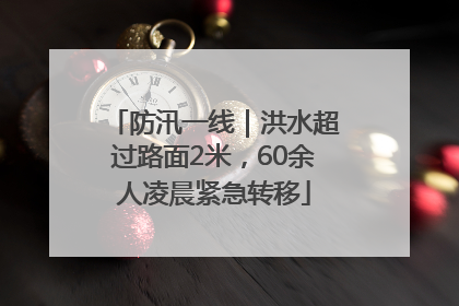 防汛一线｜洪水超过路面2米，60余人凌晨紧急转移
