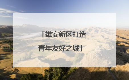 雄安新区打造青年友好之城