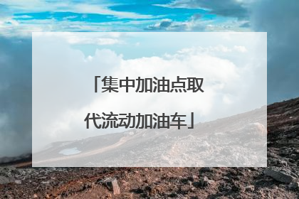 集中加油点取代流动加油车