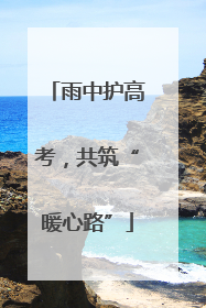 雨中护高考，共筑“暖心路”
