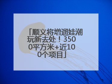 顺义将增遛娃潮玩新去处！3500平方米+近100个项目