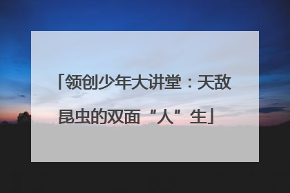 领创少年大讲堂：天敌昆虫的双面“人”生