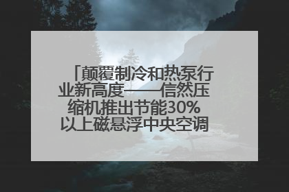 颠覆制冷和热泵行业新高度——信然压缩机推出节能30%以上磁悬浮中央空调和磁悬浮热泵