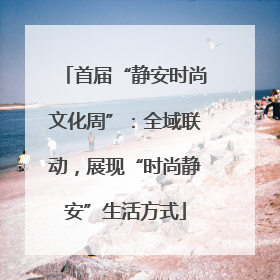 首届“静安时尚文化周”：全域联动，展现“时尚静安”生活方式