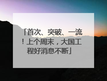 首次、突破、一流！上个周末，大国工程好消息不断