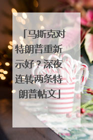 马斯克对特朗普重新示好？深夜连转两条特朗普帖文
