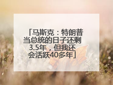 马斯克：特朗普当总统的日子还剩3.5年，但我还会活跃40多年