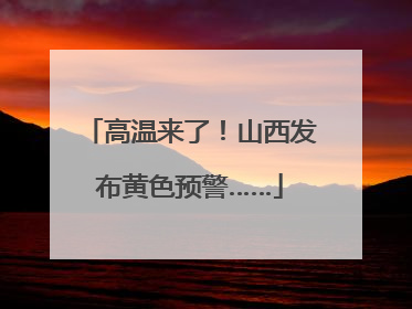 高温来了！山西发布黄色预警……