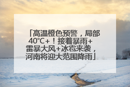 高温橙色预警，局部40℃+！接着暴雨+雷暴大风+冰雹来袭，河南将迎大范围降雨