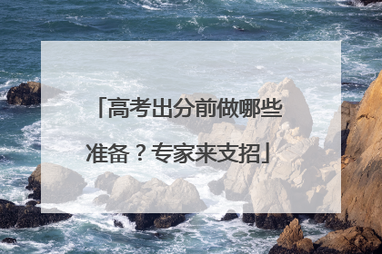 高考出分前做哪些准备？专家来支招
