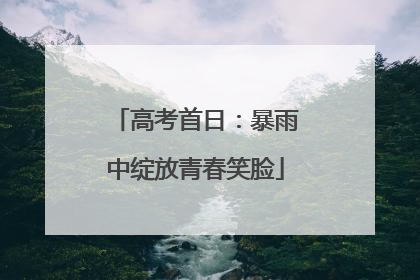 高考首日：暴雨中绽放青春笑脸
