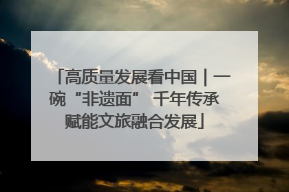 高质量发展看中国｜一碗“非遗面” 千年传承赋能文旅融合发展