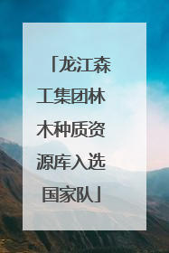 龙江森工集团林木种质资源库入选国家队